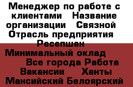 Менеджер по работе с клиентами › Название организации ­ Связной › Отрасль предприятия ­ Ресепшен › Минимальный оклад ­ 17 000 - Все города Работа » Вакансии   . Ханты-Мансийский,Белоярский г.